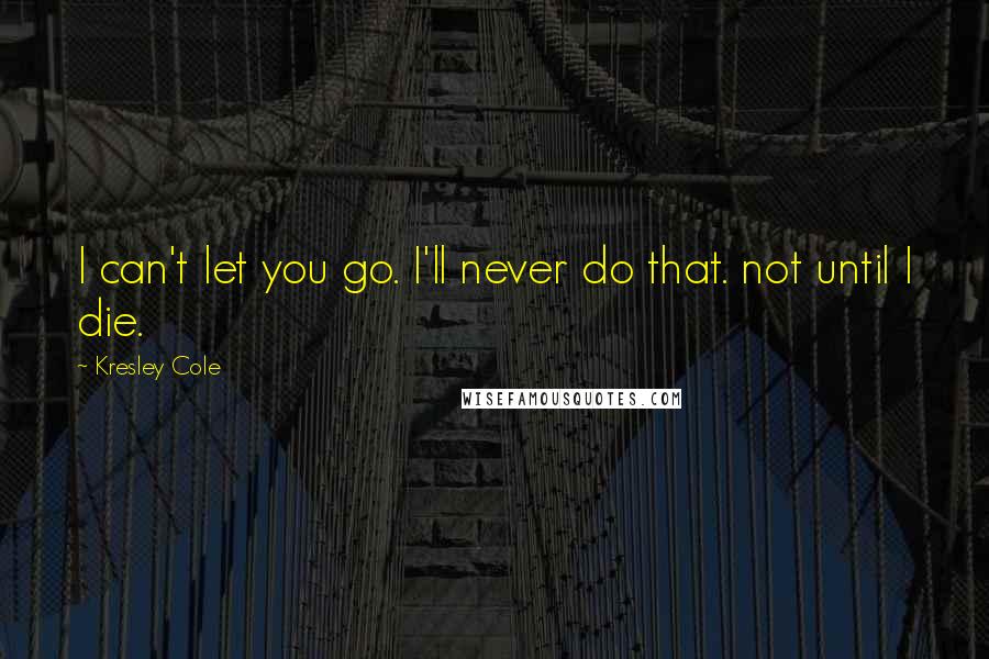 Kresley Cole Quotes: I can't let you go. I'll never do that. not until I die.