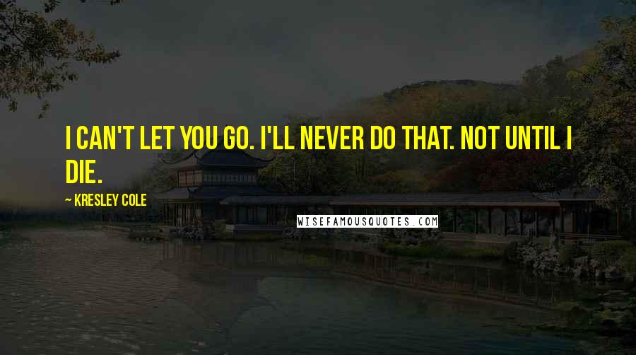 Kresley Cole Quotes: I can't let you go. I'll never do that. not until I die.
