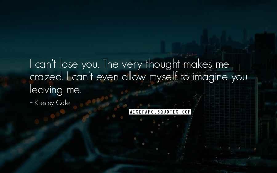 Kresley Cole Quotes: I can't lose you. The very thought makes me crazed. I can't even allow myself to imagine you leaving me.