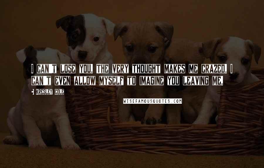 Kresley Cole Quotes: I can't lose you. The very thought makes me crazed. I can't even allow myself to imagine you leaving me.