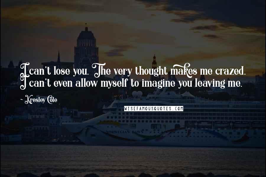 Kresley Cole Quotes: I can't lose you. The very thought makes me crazed. I can't even allow myself to imagine you leaving me.