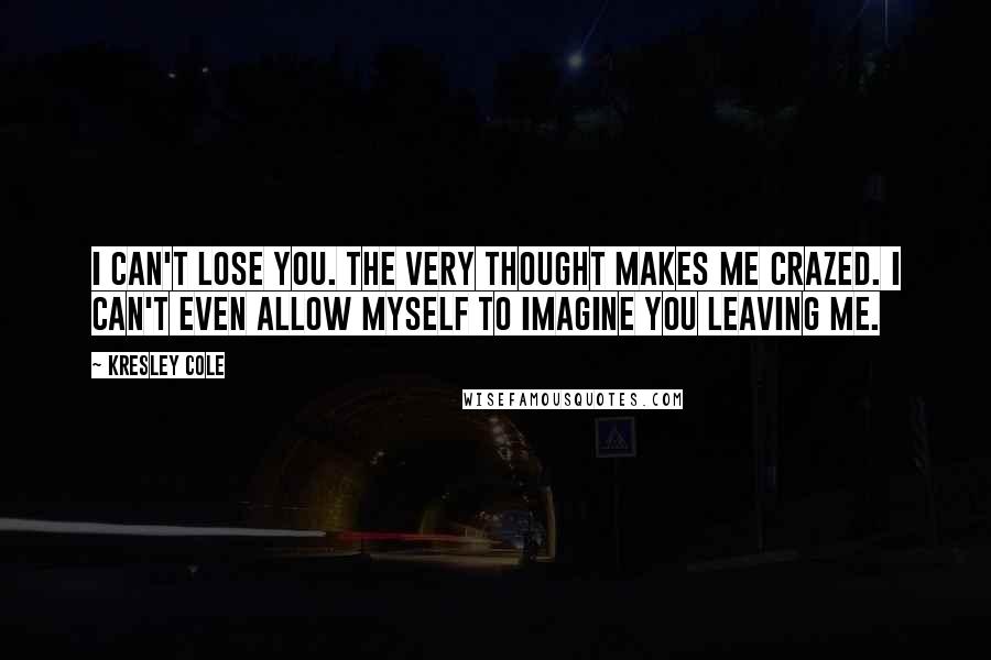 Kresley Cole Quotes: I can't lose you. The very thought makes me crazed. I can't even allow myself to imagine you leaving me.