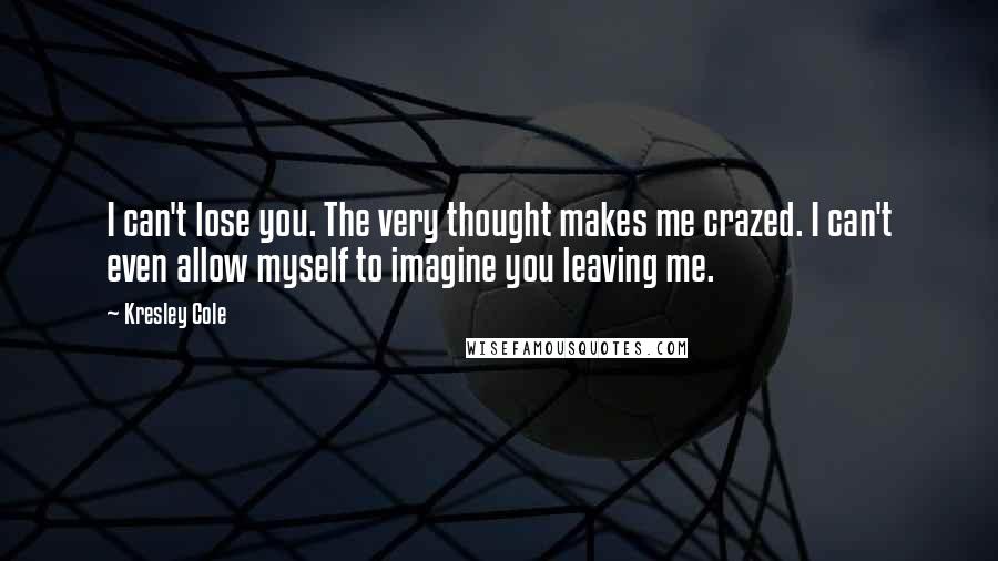 Kresley Cole Quotes: I can't lose you. The very thought makes me crazed. I can't even allow myself to imagine you leaving me.