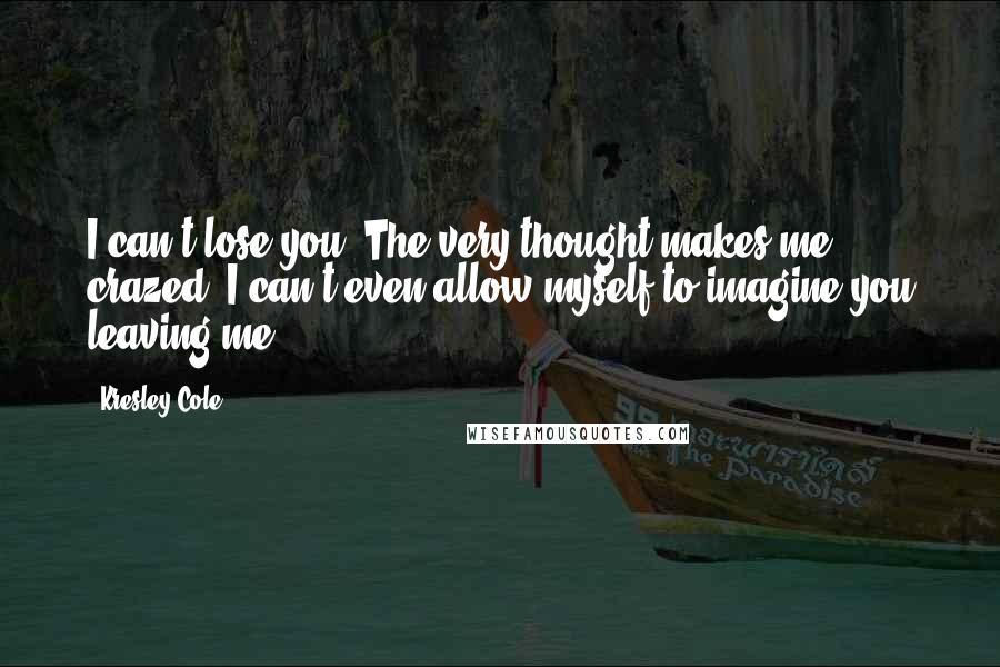 Kresley Cole Quotes: I can't lose you. The very thought makes me crazed. I can't even allow myself to imagine you leaving me.