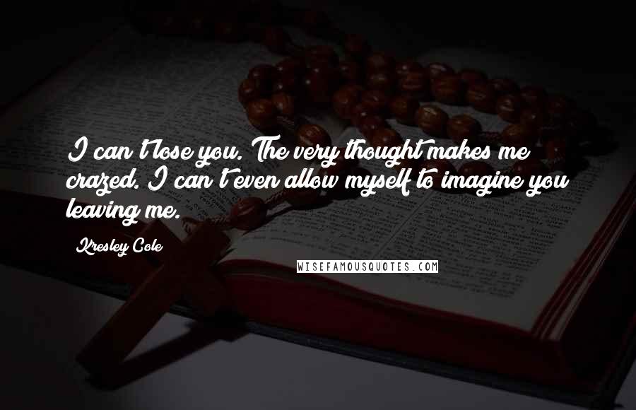 Kresley Cole Quotes: I can't lose you. The very thought makes me crazed. I can't even allow myself to imagine you leaving me.