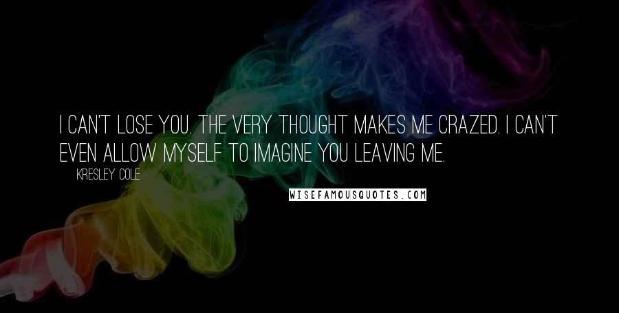 Kresley Cole Quotes: I can't lose you. The very thought makes me crazed. I can't even allow myself to imagine you leaving me.