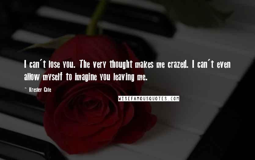 Kresley Cole Quotes: I can't lose you. The very thought makes me crazed. I can't even allow myself to imagine you leaving me.