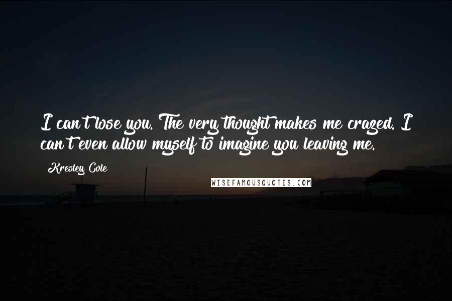 Kresley Cole Quotes: I can't lose you. The very thought makes me crazed. I can't even allow myself to imagine you leaving me.