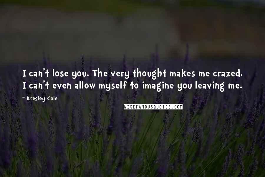 Kresley Cole Quotes: I can't lose you. The very thought makes me crazed. I can't even allow myself to imagine you leaving me.