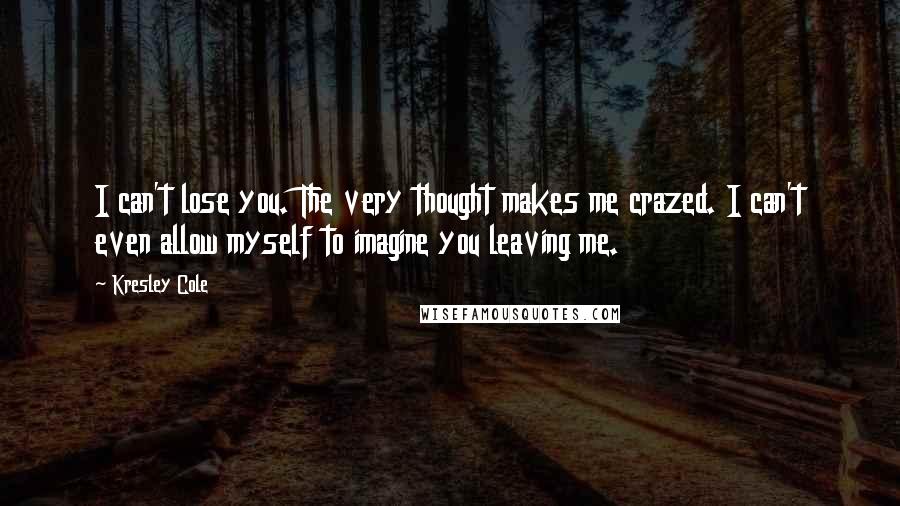 Kresley Cole Quotes: I can't lose you. The very thought makes me crazed. I can't even allow myself to imagine you leaving me.