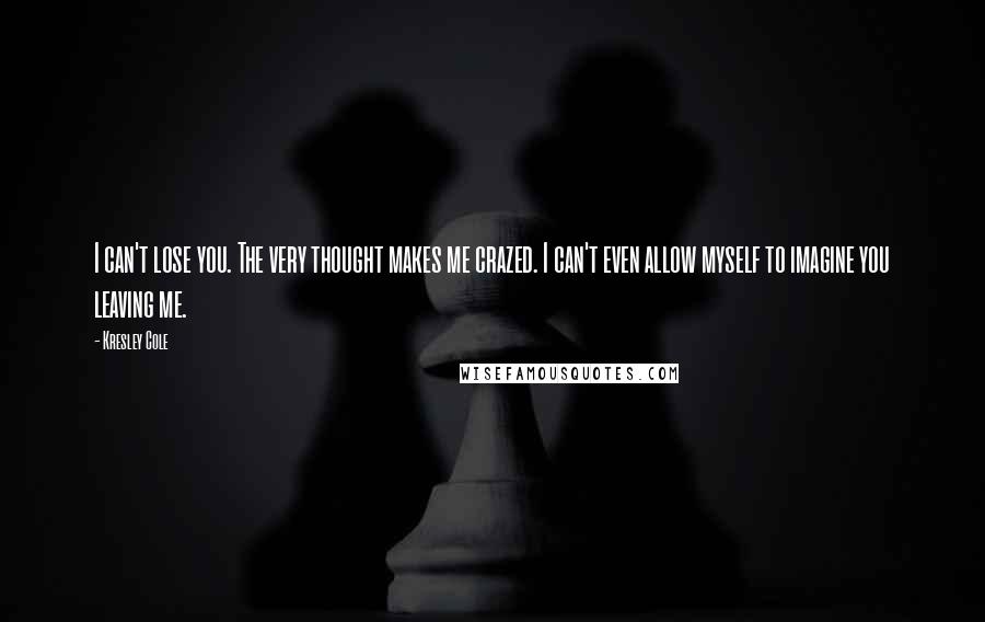 Kresley Cole Quotes: I can't lose you. The very thought makes me crazed. I can't even allow myself to imagine you leaving me.