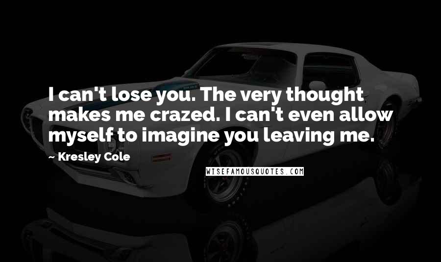 Kresley Cole Quotes: I can't lose you. The very thought makes me crazed. I can't even allow myself to imagine you leaving me.