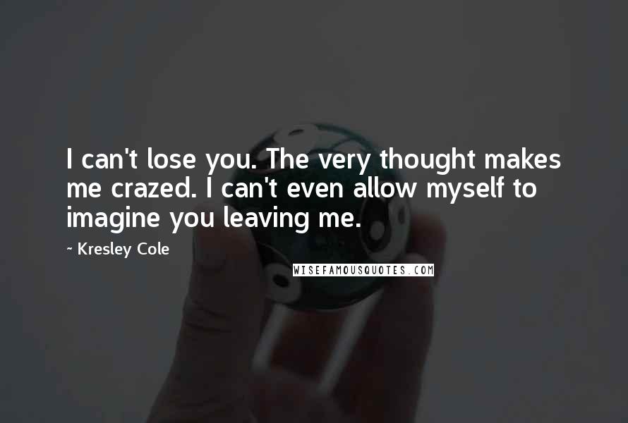 Kresley Cole Quotes: I can't lose you. The very thought makes me crazed. I can't even allow myself to imagine you leaving me.