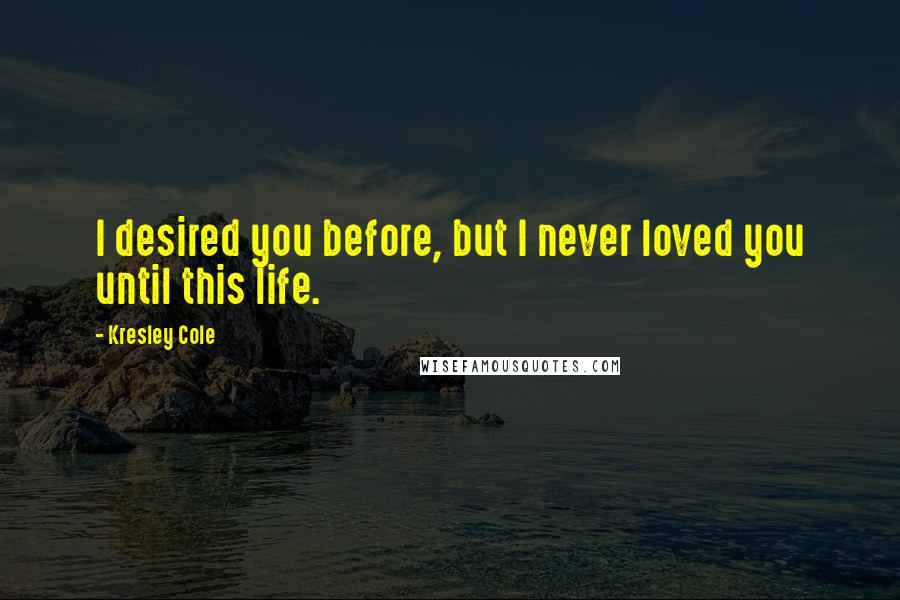 Kresley Cole Quotes: I desired you before, but I never loved you until this life.