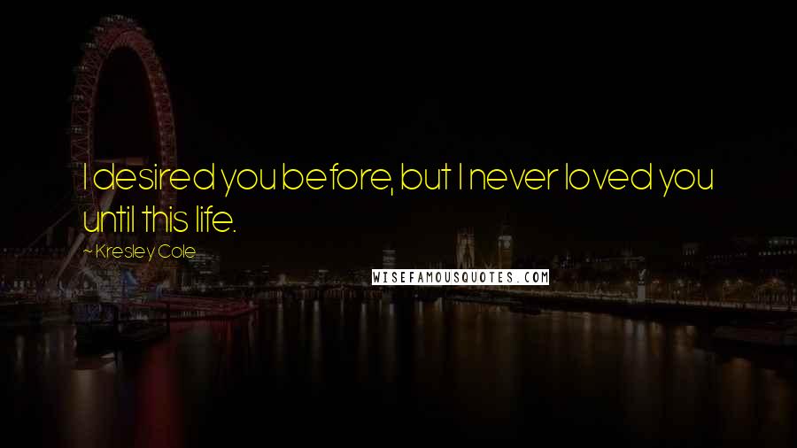 Kresley Cole Quotes: I desired you before, but I never loved you until this life.