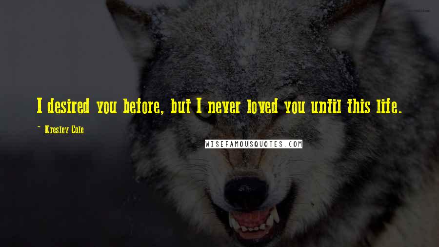 Kresley Cole Quotes: I desired you before, but I never loved you until this life.