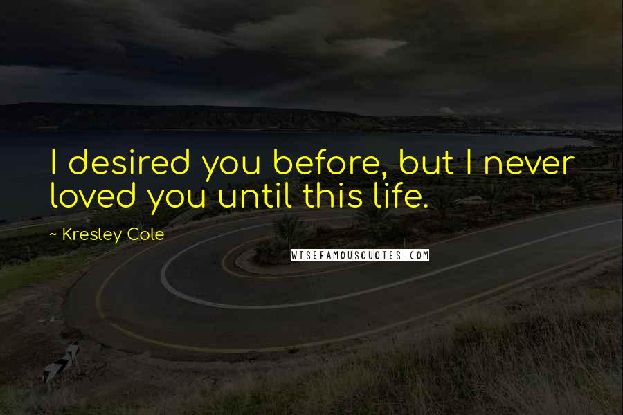 Kresley Cole Quotes: I desired you before, but I never loved you until this life.