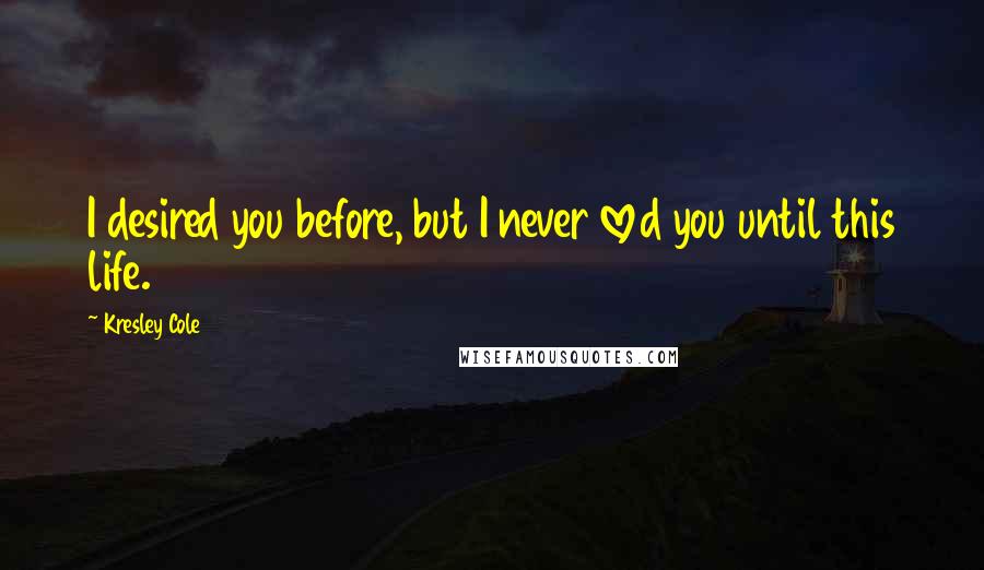 Kresley Cole Quotes: I desired you before, but I never loved you until this life.