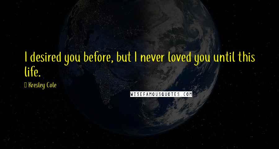 Kresley Cole Quotes: I desired you before, but I never loved you until this life.