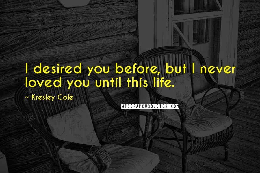 Kresley Cole Quotes: I desired you before, but I never loved you until this life.