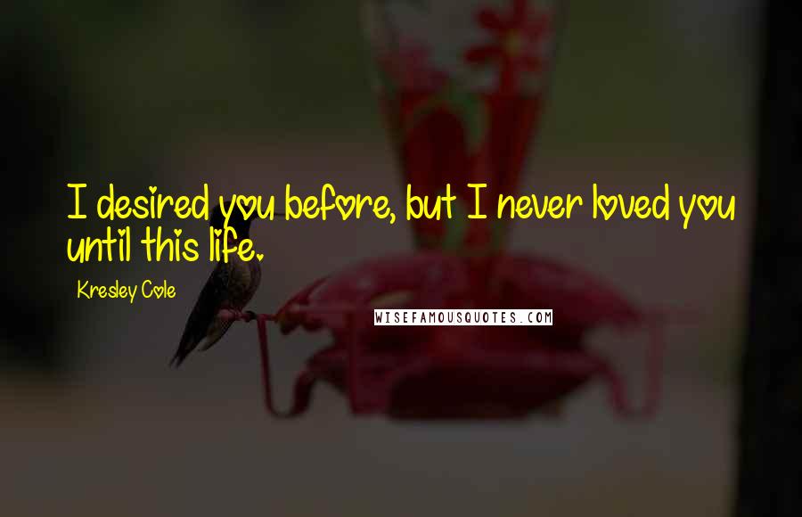 Kresley Cole Quotes: I desired you before, but I never loved you until this life.