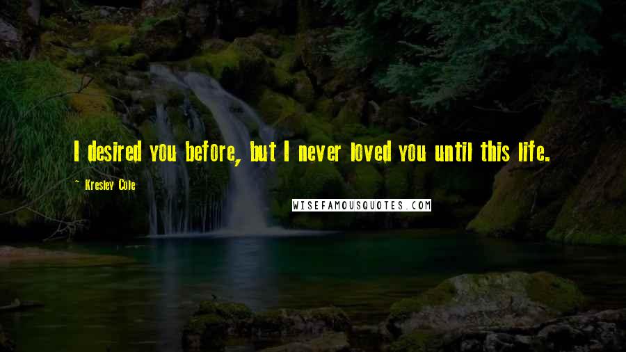 Kresley Cole Quotes: I desired you before, but I never loved you until this life.