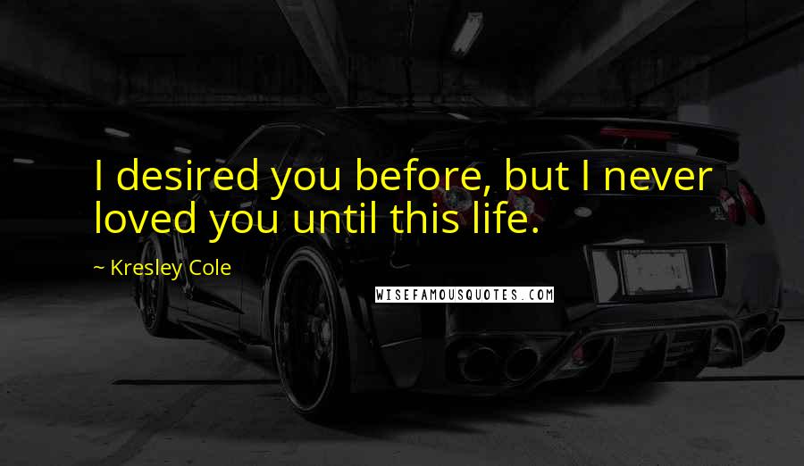 Kresley Cole Quotes: I desired you before, but I never loved you until this life.