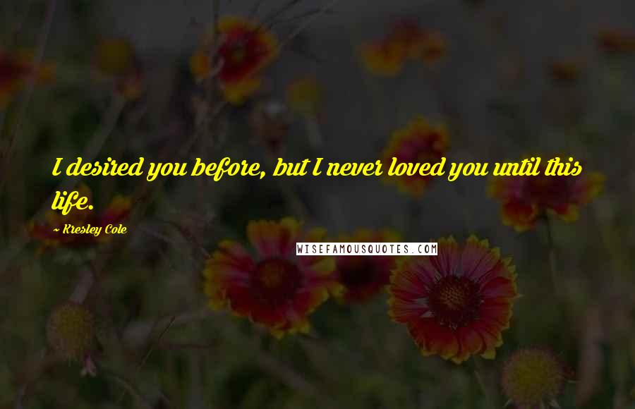 Kresley Cole Quotes: I desired you before, but I never loved you until this life.