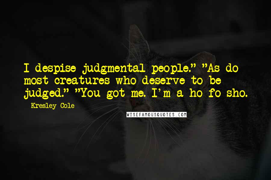 Kresley Cole Quotes: I despise judgmental people." "As do most creatures who deserve to be judged." "You got me. I'm a ho fo sho.