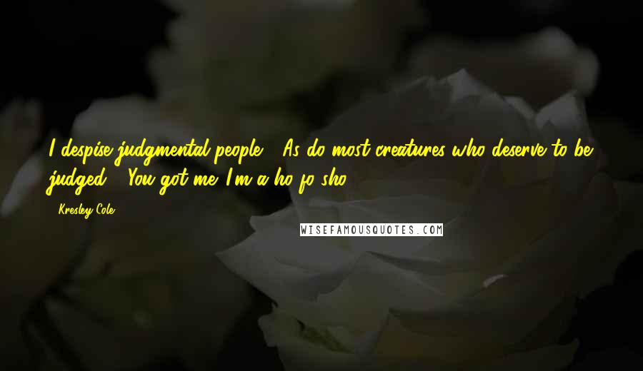 Kresley Cole Quotes: I despise judgmental people." "As do most creatures who deserve to be judged." "You got me. I'm a ho fo sho.