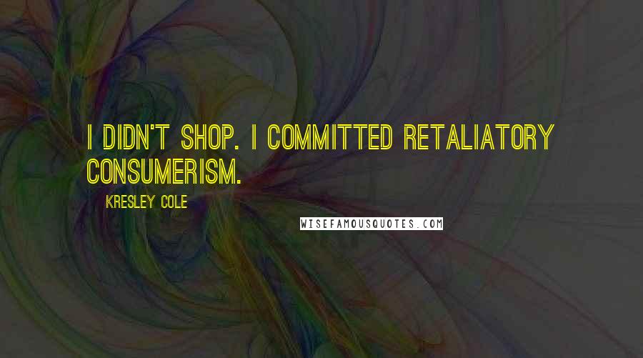 Kresley Cole Quotes: I didn't shop. I committed retaliatory consumerism.