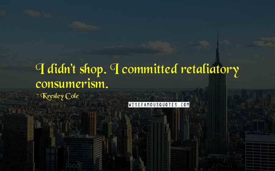 Kresley Cole Quotes: I didn't shop. I committed retaliatory consumerism.