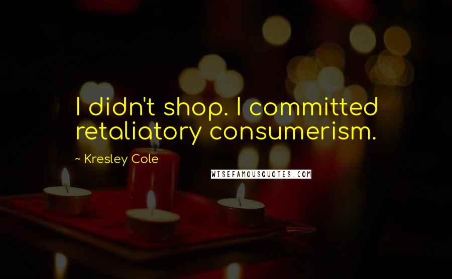 Kresley Cole Quotes: I didn't shop. I committed retaliatory consumerism.