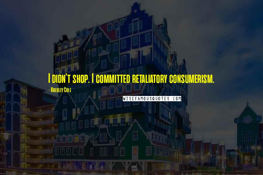 Kresley Cole Quotes: I didn't shop. I committed retaliatory consumerism.