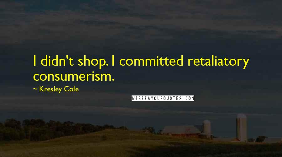 Kresley Cole Quotes: I didn't shop. I committed retaliatory consumerism.