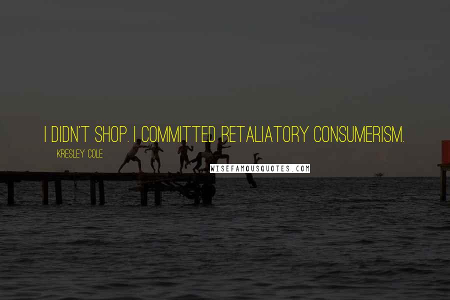 Kresley Cole Quotes: I didn't shop. I committed retaliatory consumerism.