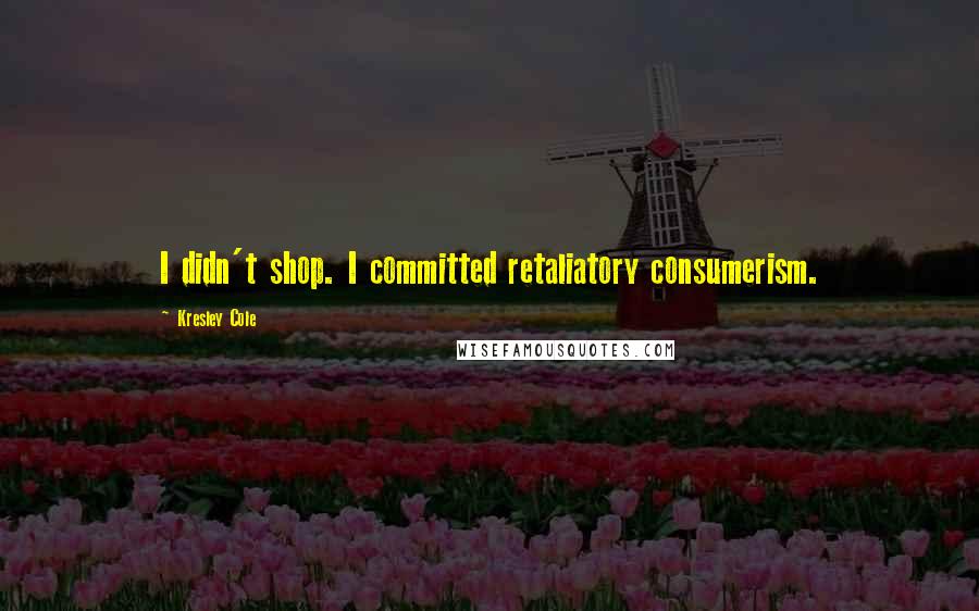 Kresley Cole Quotes: I didn't shop. I committed retaliatory consumerism.