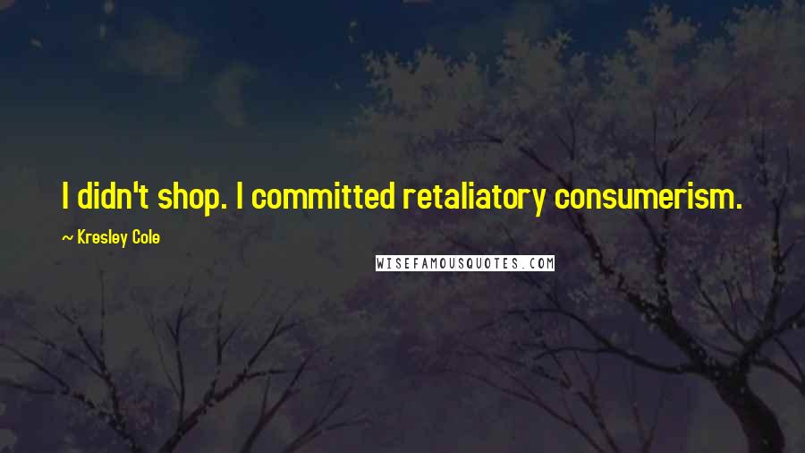 Kresley Cole Quotes: I didn't shop. I committed retaliatory consumerism.