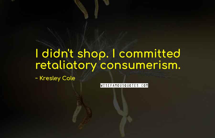 Kresley Cole Quotes: I didn't shop. I committed retaliatory consumerism.