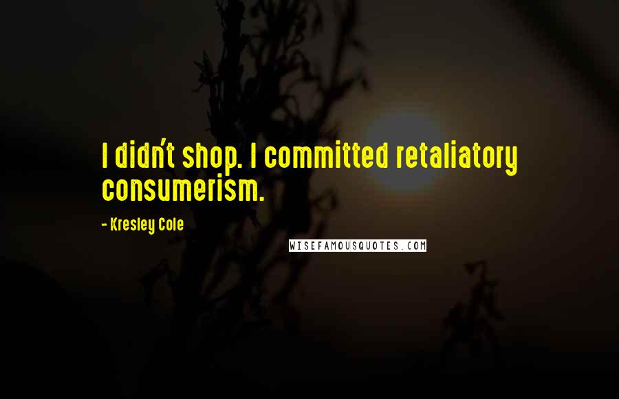 Kresley Cole Quotes: I didn't shop. I committed retaliatory consumerism.