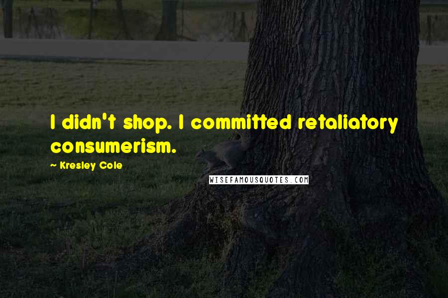 Kresley Cole Quotes: I didn't shop. I committed retaliatory consumerism.