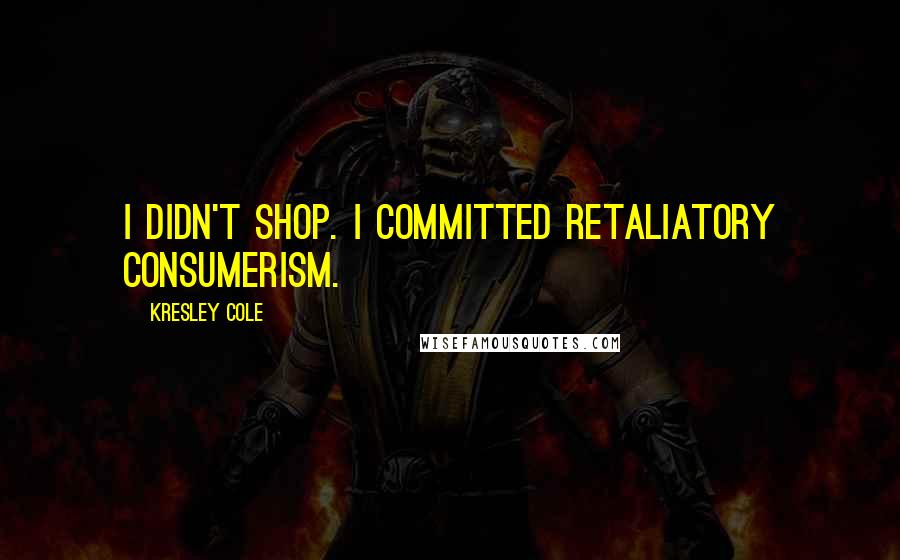 Kresley Cole Quotes: I didn't shop. I committed retaliatory consumerism.