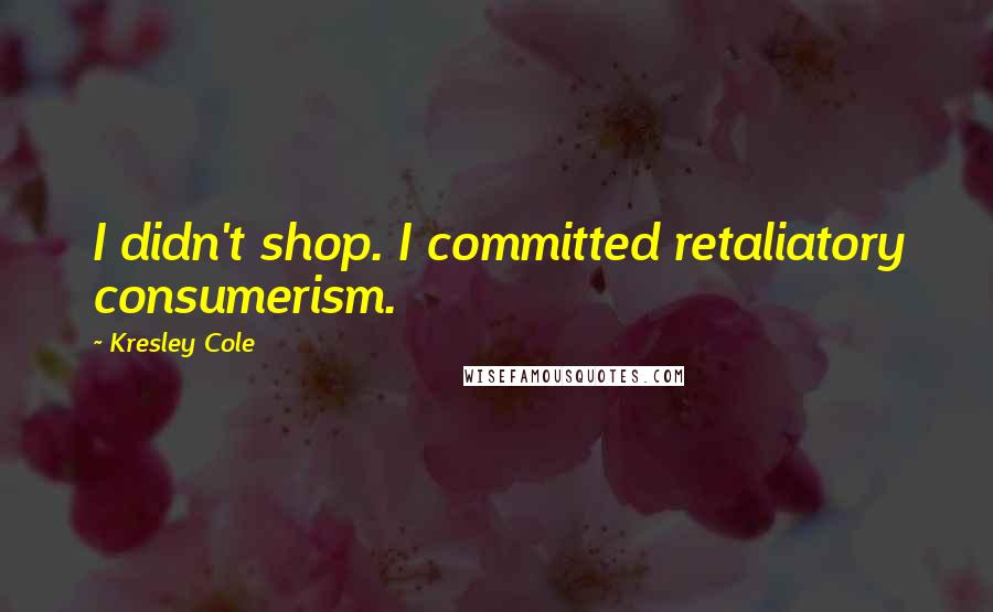 Kresley Cole Quotes: I didn't shop. I committed retaliatory consumerism.