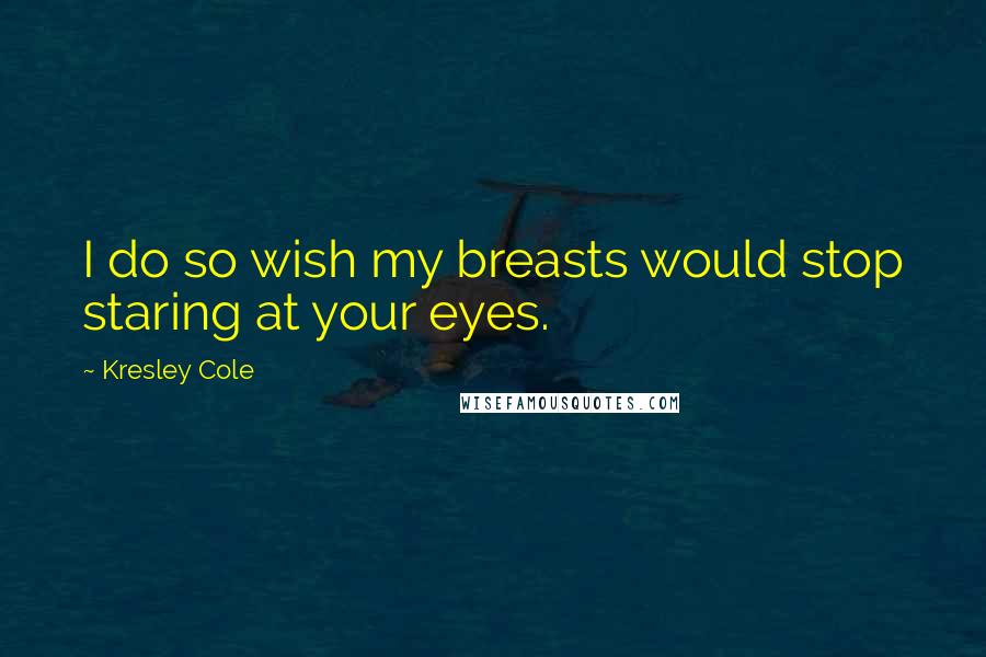 Kresley Cole Quotes: I do so wish my breasts would stop staring at your eyes.