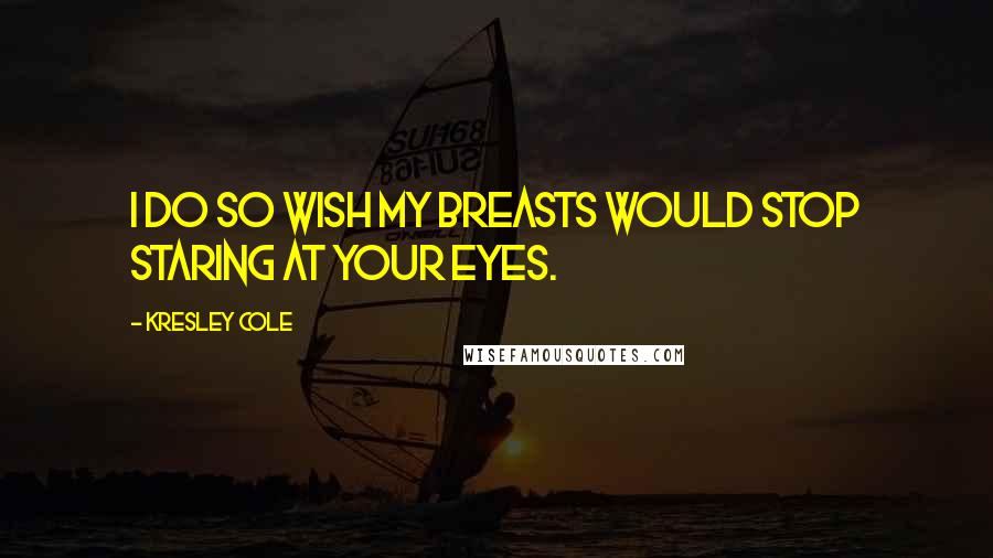 Kresley Cole Quotes: I do so wish my breasts would stop staring at your eyes.