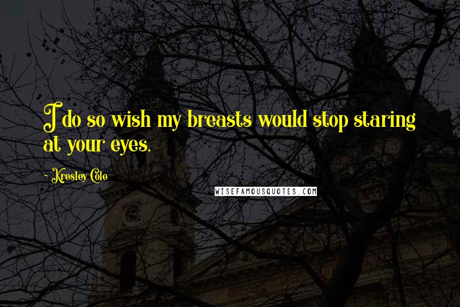 Kresley Cole Quotes: I do so wish my breasts would stop staring at your eyes.