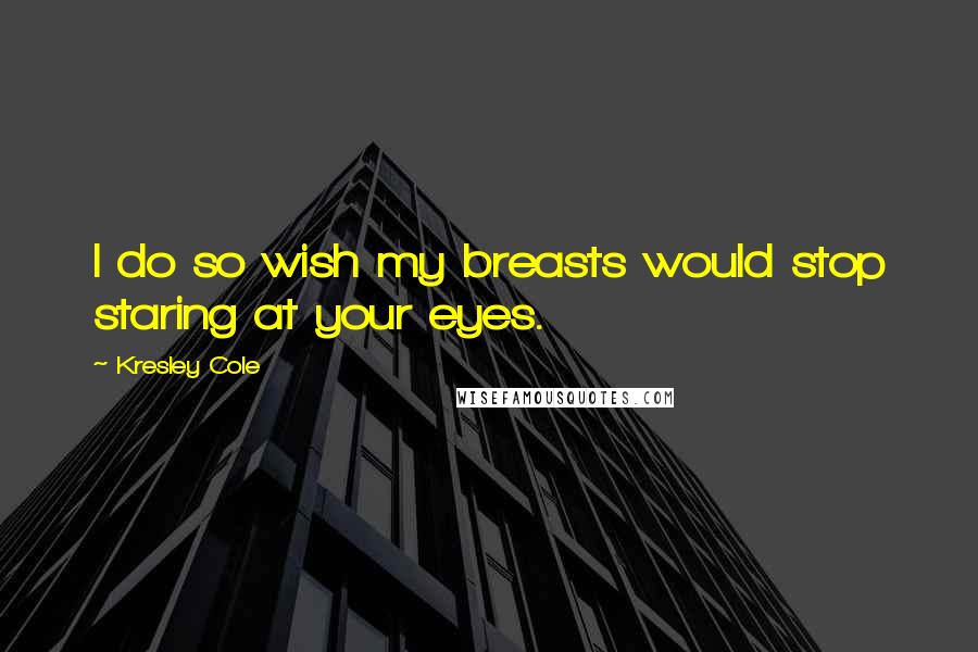 Kresley Cole Quotes: I do so wish my breasts would stop staring at your eyes.
