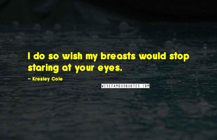 Kresley Cole Quotes: I do so wish my breasts would stop staring at your eyes.