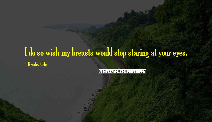 Kresley Cole Quotes: I do so wish my breasts would stop staring at your eyes.