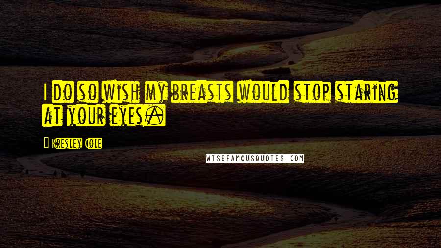 Kresley Cole Quotes: I do so wish my breasts would stop staring at your eyes.
